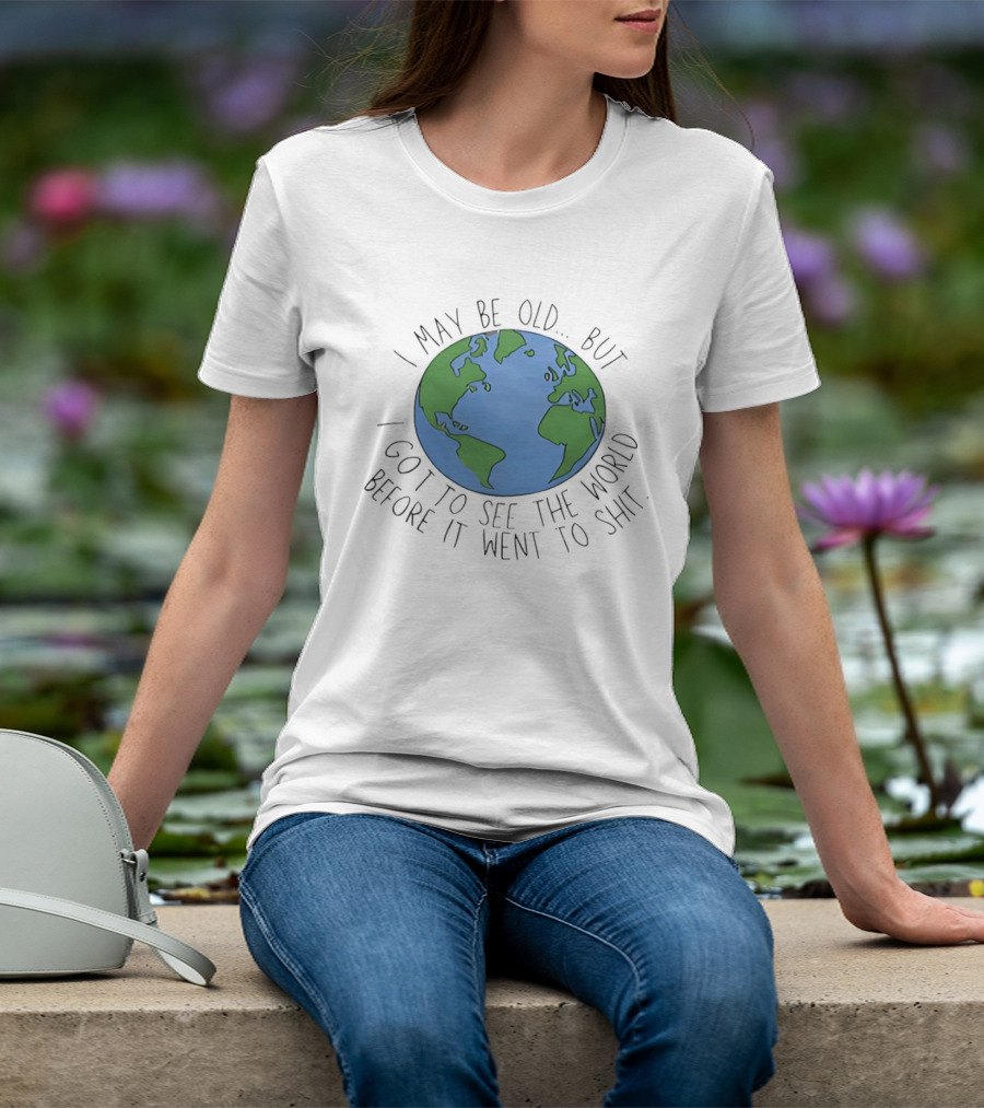 I May Be Old But I Got To See The World Before It Went To Shit Earth T-Shirt