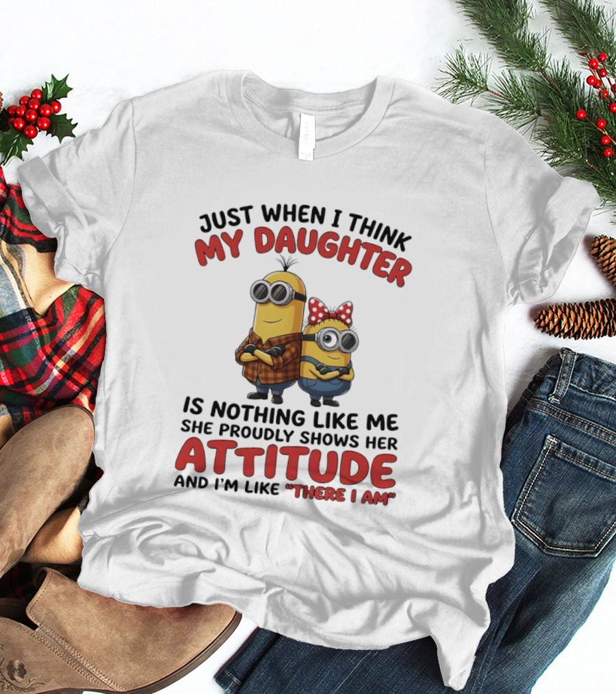 Minions Couple Just When I Think My Daughter Is Nothing Like Me Attitude There I Am T-Shirt