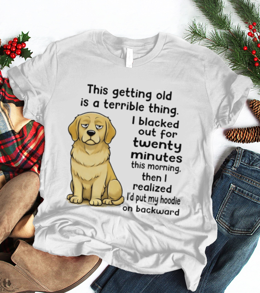 This Getting Old Is A Terrible Thing Golden Retriever I Blacked Out For Twenty Minutes This Morning Then I Realized I'd Put My On Backward T-Shirt