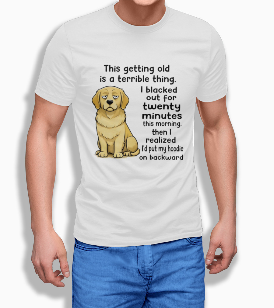 This Getting Old Is A Terrible Thing Golden Retriever I Blacked Out For Twenty Minutes This Morning Then I Realized I'd Put My On Backward T-Shirt