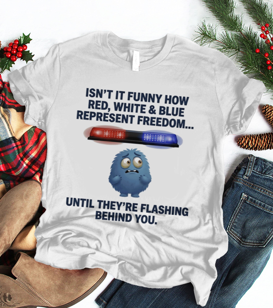 Isn't It Funny How Red White Blue Represent Freedom Until They're Flashing Behind You T-Shirt