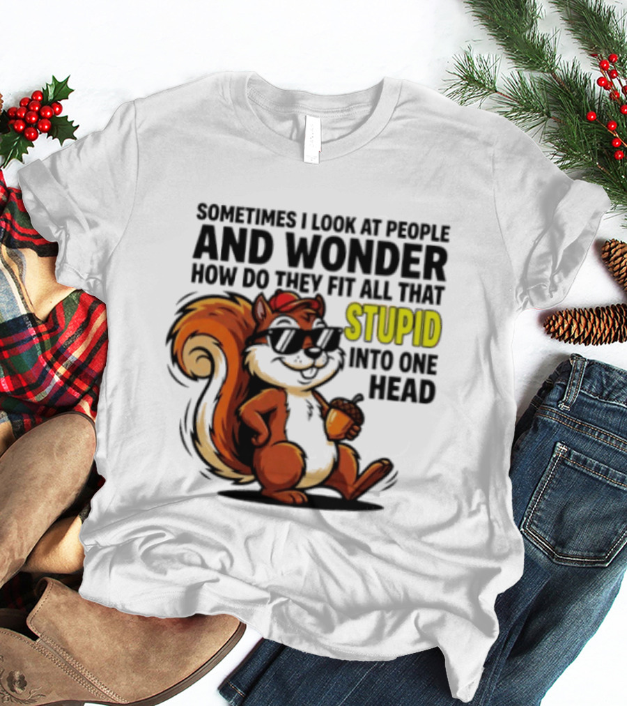 Sometimes I Look At People And Wonder How Do They Fit All That Stupid Into One Head Squirrel With Sunglasses And Acorn T-Shirt