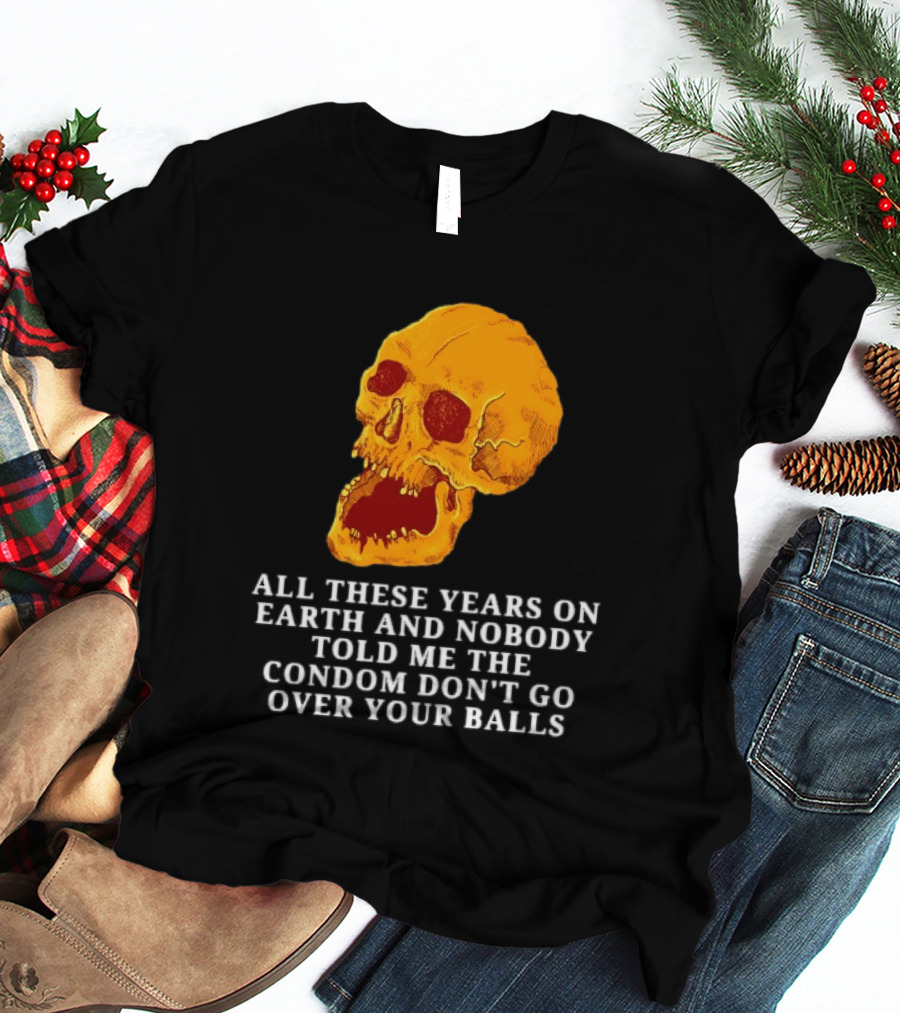 Burrito Meltdown All These Years On Earth Nobody Told Me The Condom Don't Go Over Your Balls Skull T-Shirt