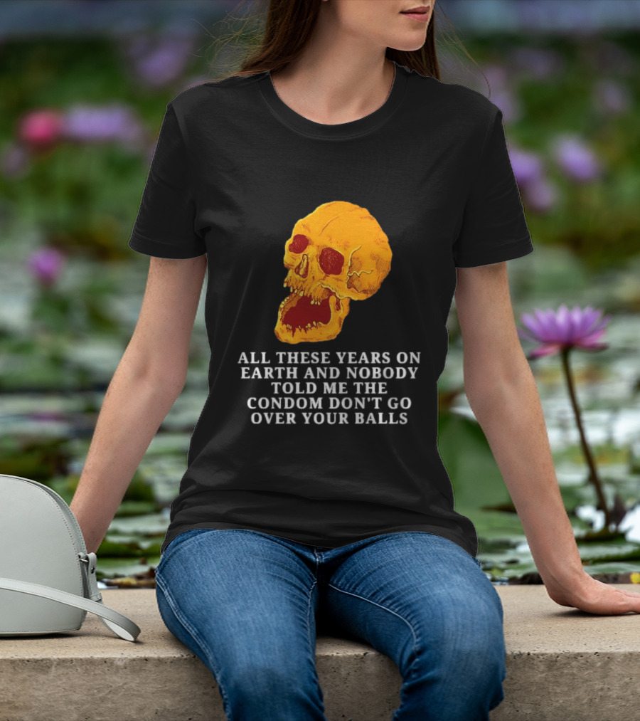 Burrito Meltdown All These Years On Earth Nobody Told Me The Condom Don't Go Over Your Balls Skull T-Shirt