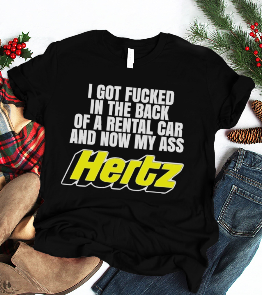 I Got Fucked In The Back Of A Rental Car And Now My Ass Hertz T-Shirt