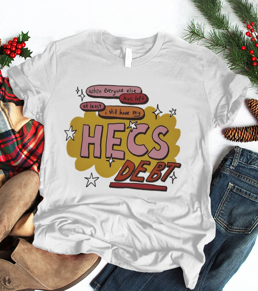 When Everyone Else Has Left At Least I Still Have My HECS Debt T-Shirt