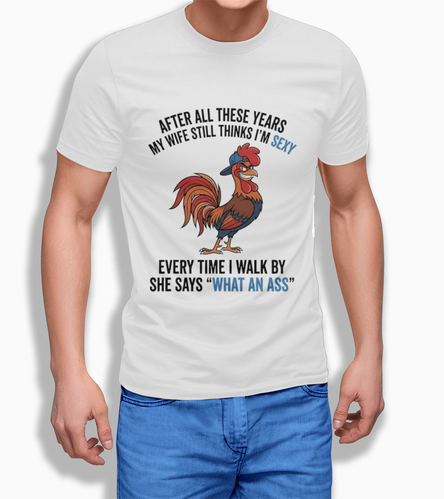 After All These Years My Wife Still Thinks I'm Sexy Rooster Humor What An Ass T-Shirt