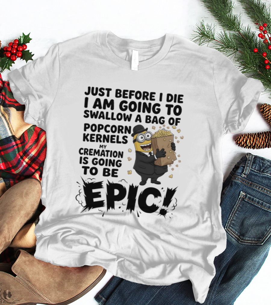 Just Before I Die I Am Going To Swallow A Bag Of Popcorn Kernels My Cremation Is Going To Be Epic Minions T-Shirt