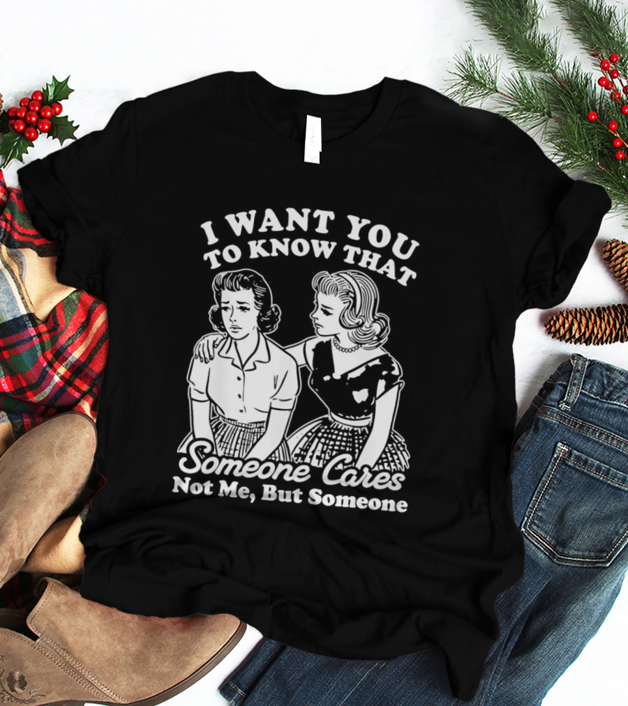 I Want You To Know That Someone Cares Not Me But Someone T-Shirt