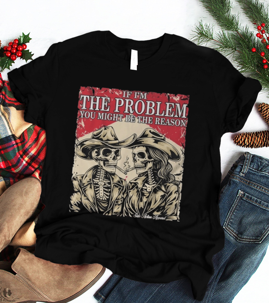 If I'm The Problem You Might Be The Reason Skeleton Cowboys Smoking Side Action Cigarettes T-Shirt