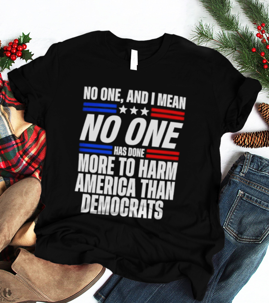 No One And I Mean No One Has Done More To Harm America Than Democrats T-Shirt