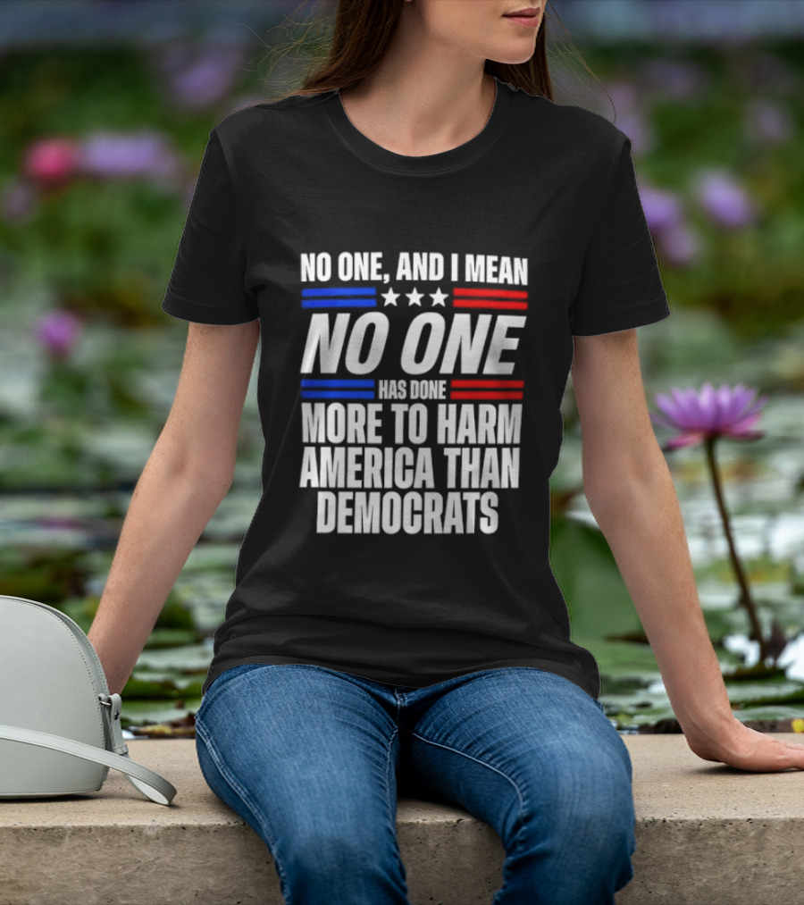No One And I Mean No One Has Done More To Harm America Than Democrats T-Shirt