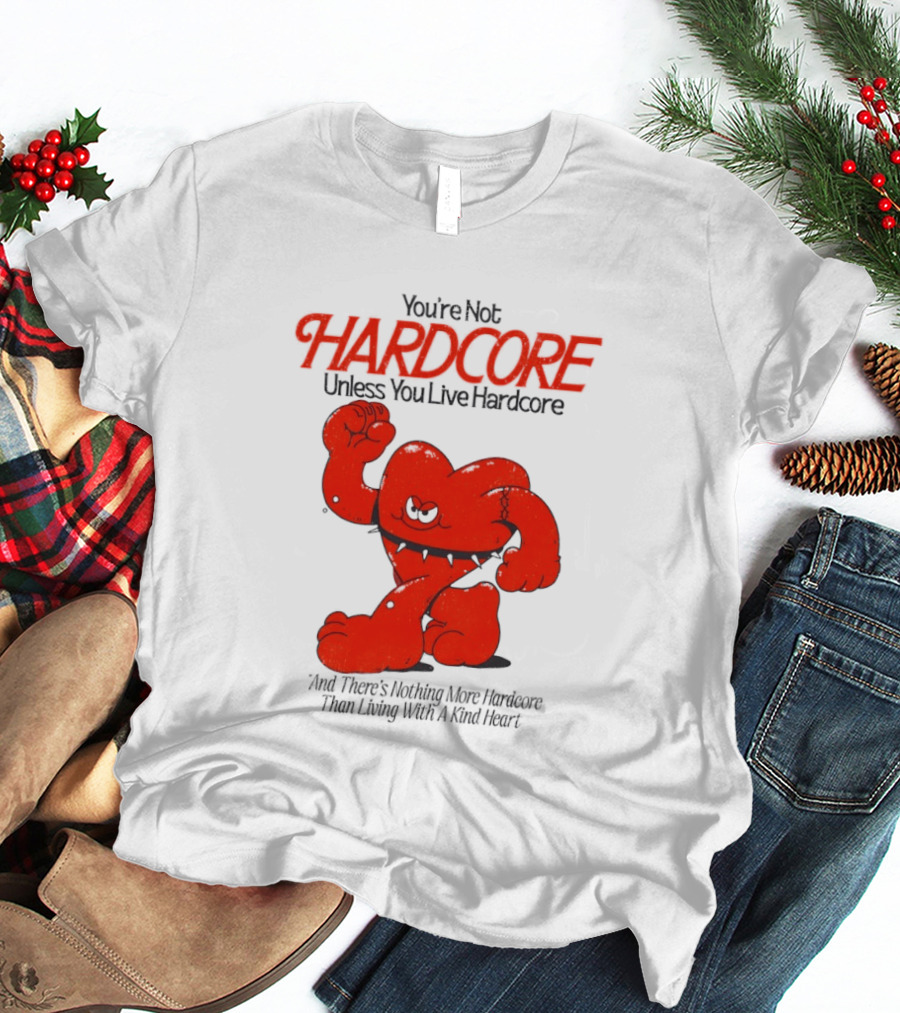 You're Not Hardcore Unless You Live Hardcore And There's Nothing More Hardcore Than Living With A Kind Heart T-Shirt