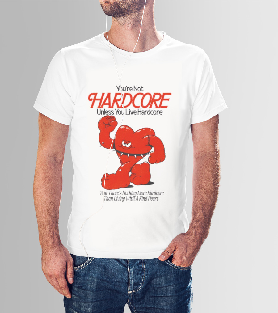 You're Not Hardcore Unless You Live Hardcore And There's Nothing More Hardcore Than Living With A Kind Heart T-Shirt