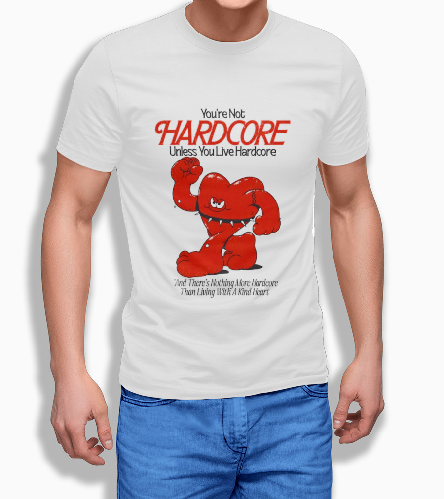 You're Not Hardcore Unless You Live Hardcore And There's Nothing More Hardcore Than Living With A Kind Heart T-Shirt