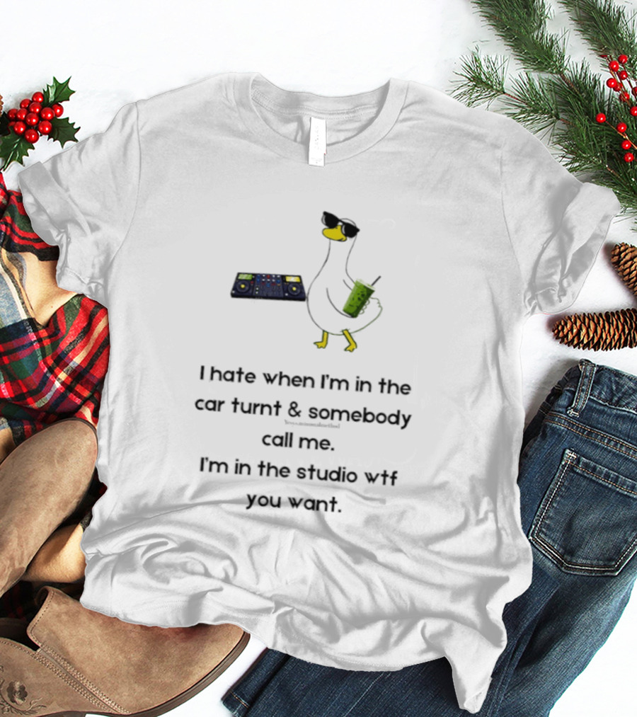 DJ Duck I Hate When I'm In The Car Turnt And Somebody Call Me I'm In The Studio WTF You Want T-Shirt