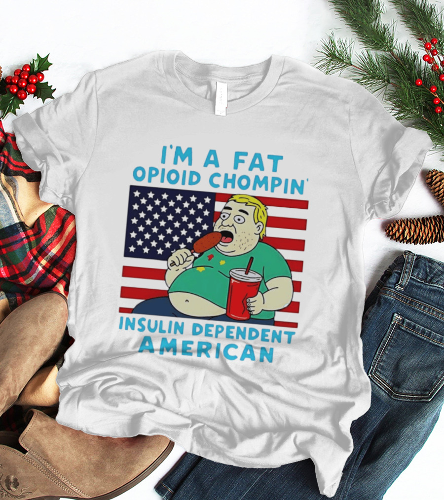I'm A Fat Opioid Chompin Insulin Dependent American T-Shirt