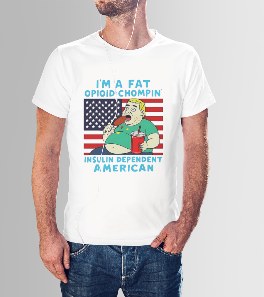 I'm A Fat Opioid Chompin Insulin Dependent American T-Shirt