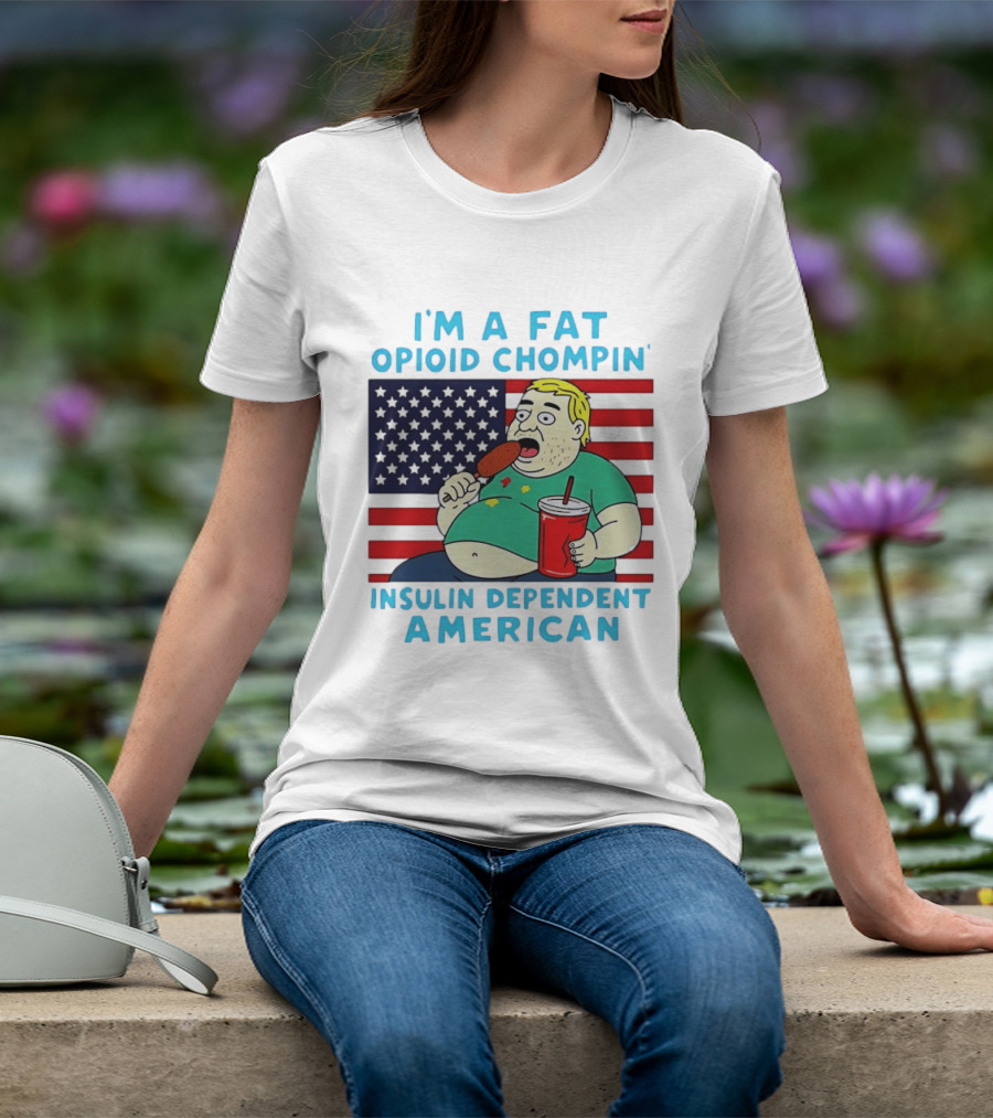 I'm A Fat Opioid Chompin Insulin Dependent American T-Shirt