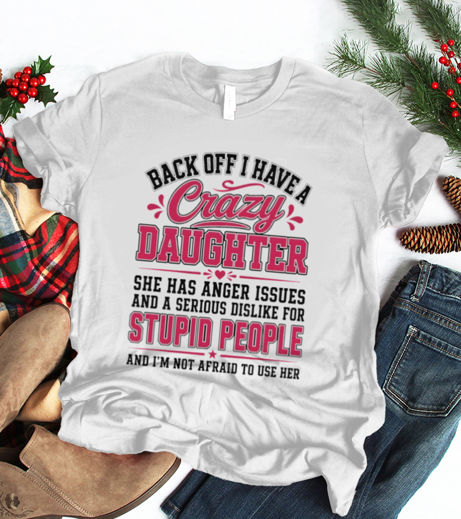 Back Off I Have A Crazy Daughter She Has Anger Issues Dislike For Stupid People Not Afraid To Use Her T-Shirt