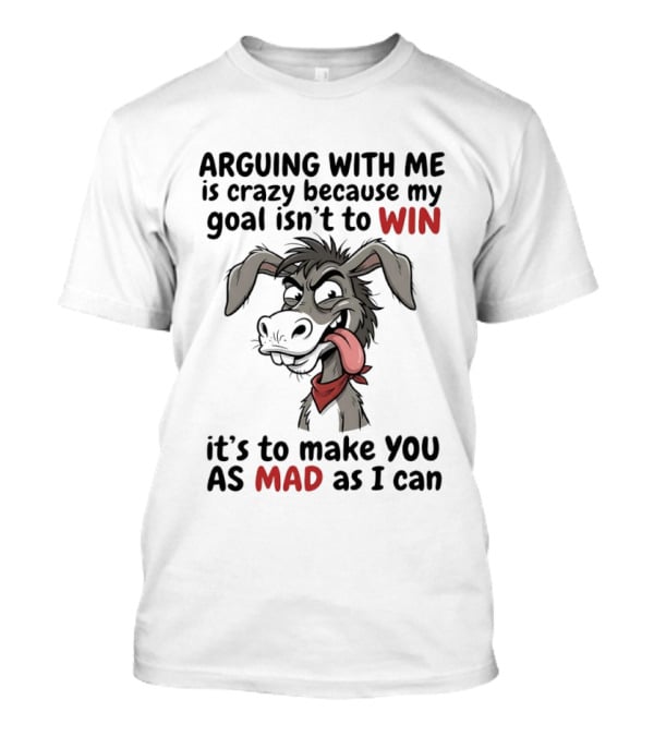 Arguing With Me Is Crazy Because My Goal Isn't To Win It's To Make You As Mad As I Can Donkey T-Shirt