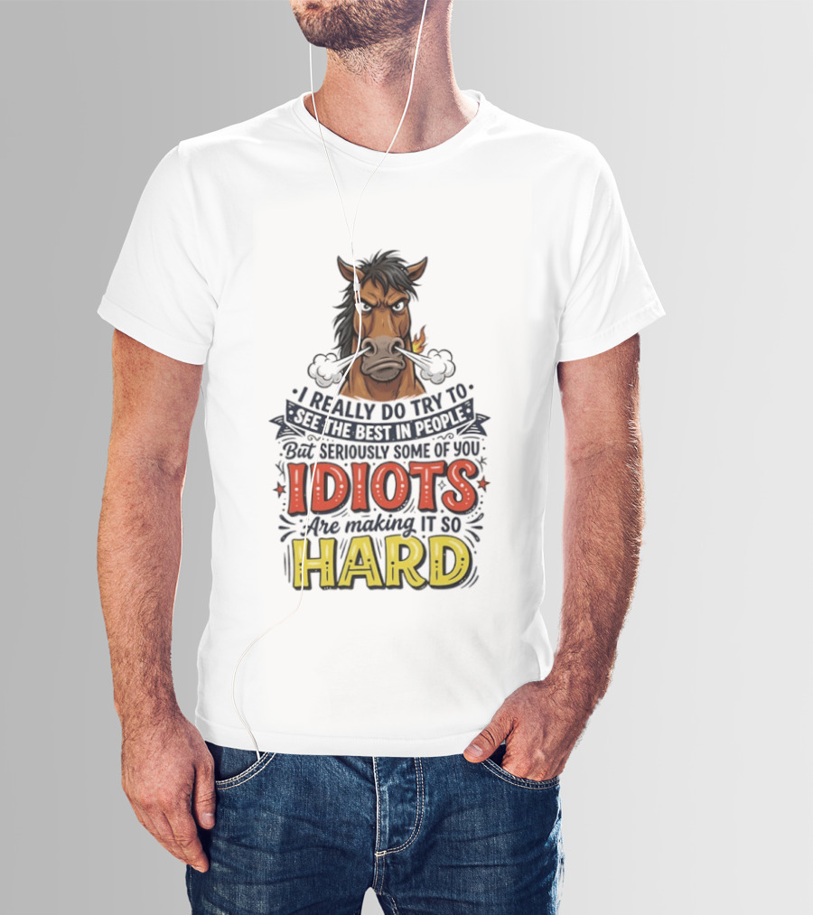 Horse I Really Do Try To See The Best In People Seriously Some Of You Idiots Are Making It So Hard T-Shirt