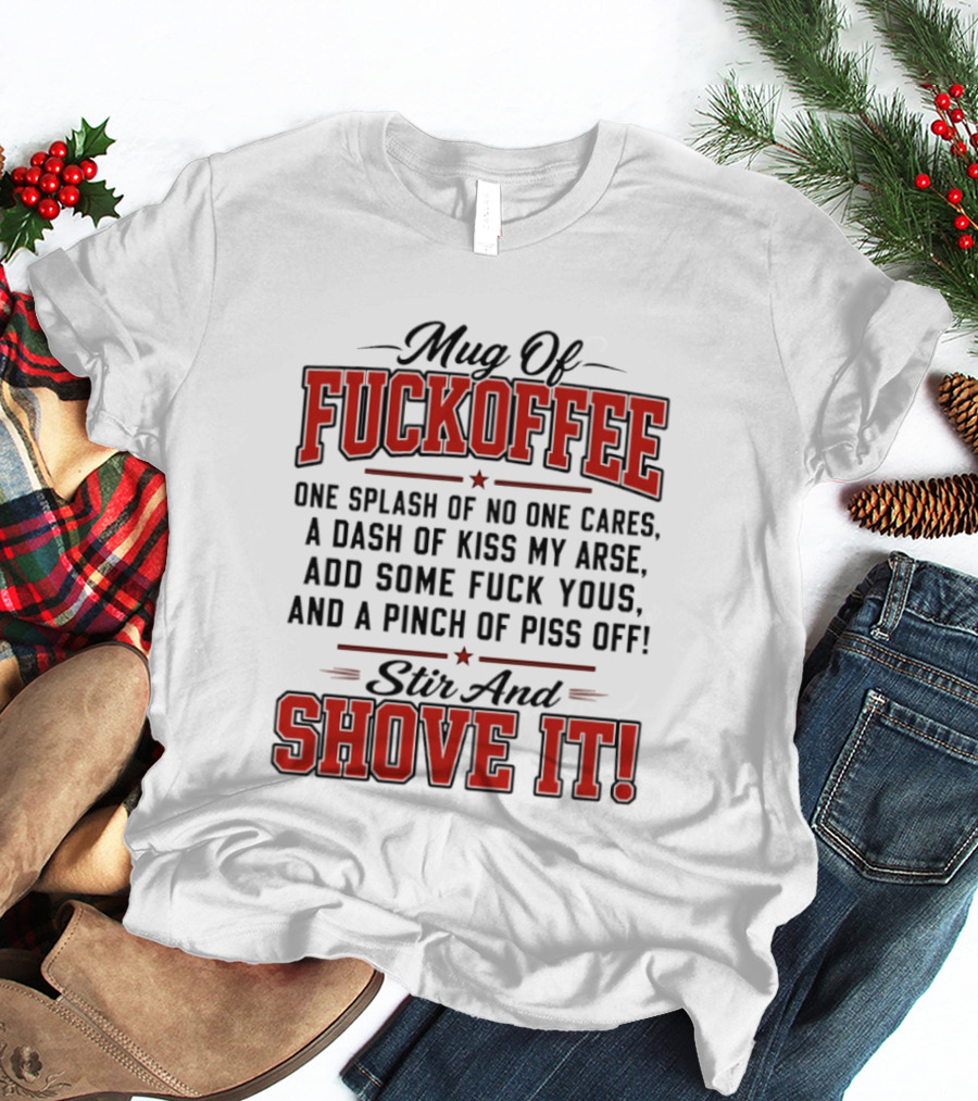 Of Fuckoffee One Splash Of No One Cares A Dash Of Kiss My Arse Add Some Fuck Yous And A Pinch Of Piss Off Stir And Shove It T-Shirt