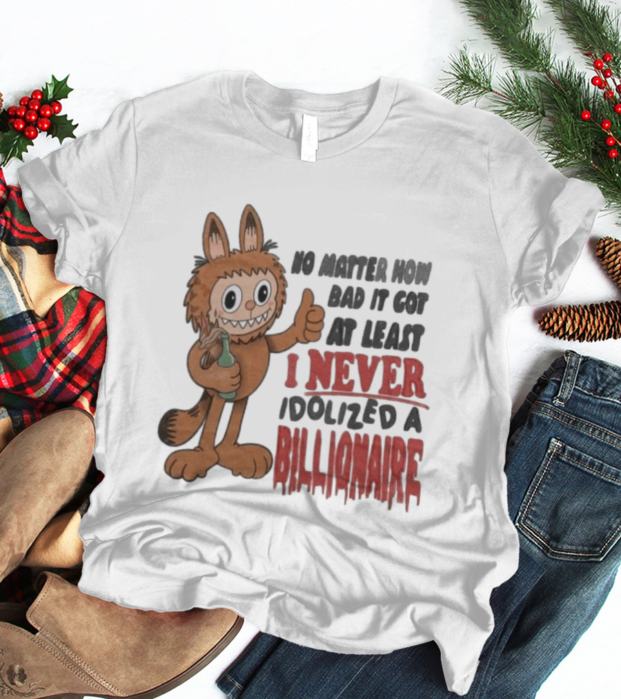 No Matter How Bad It Got At Least I Never Idolized A Billionaire Labubu T-Shirt