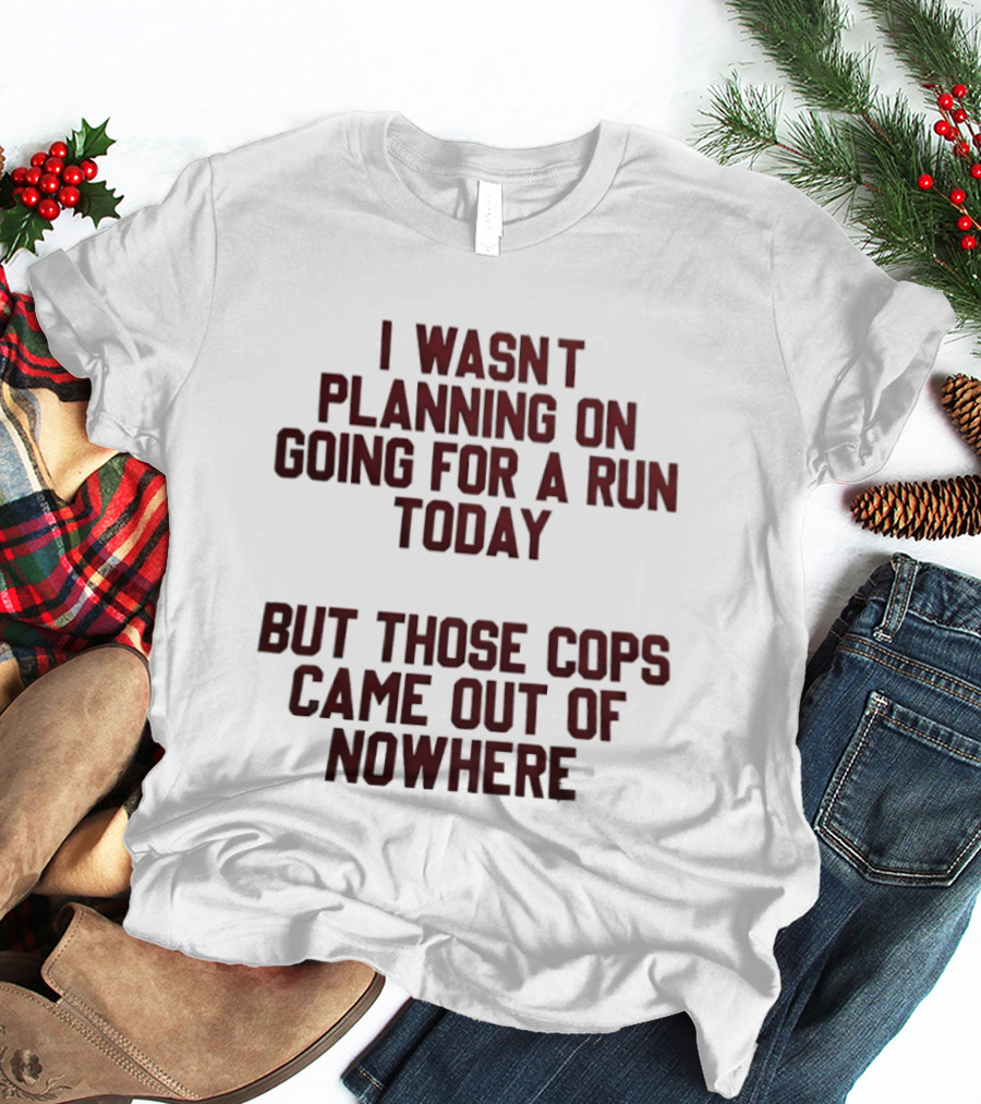 I Wasn't Planning On Going For A Run Today But Those Cops Came Out Of Nowhere Running Humor T-Shirt