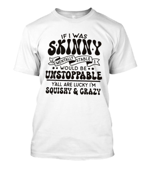 If I Was Skinny Mentally Stable Unstoppable Lucky Squishy Crazy T-Shirt