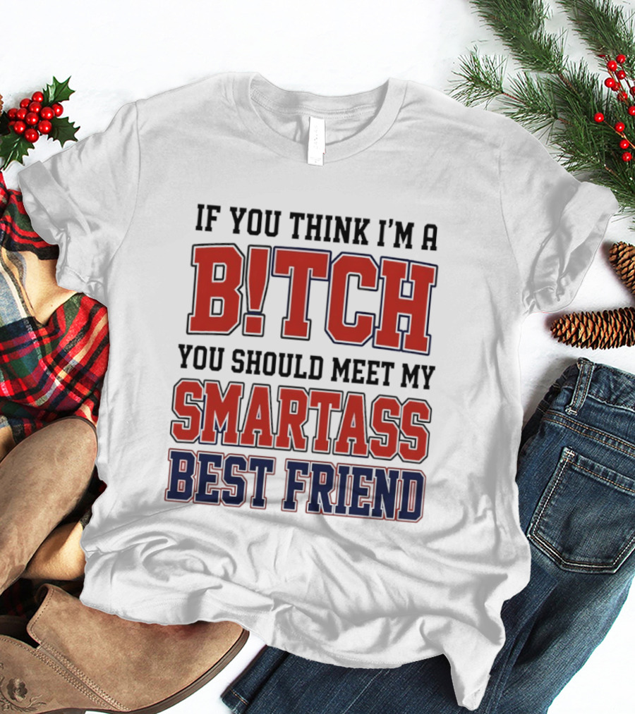 If You Think I'm A Bitch You Should Meet My Smartass Best Friend T-Shirt