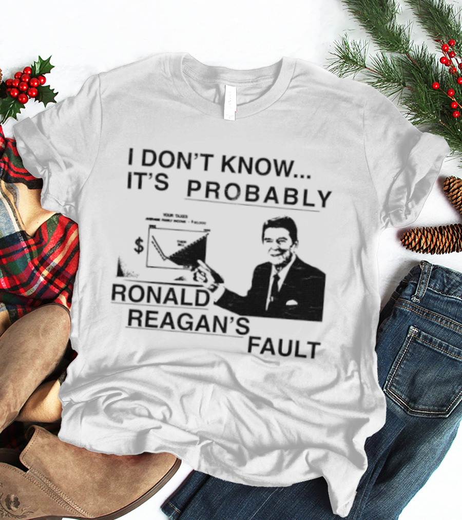 I Don't Know It's Probably Ronald Reagan's Fault T-Shirt