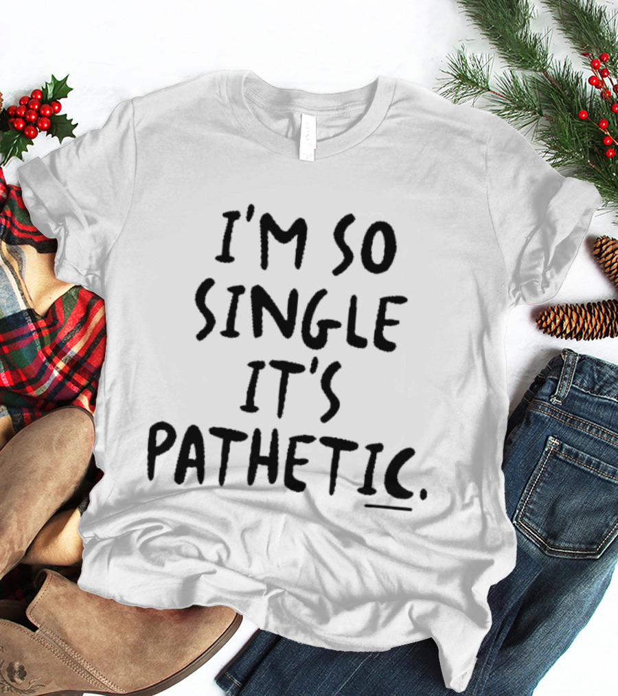 I'm So Single It's Pathetic Humor T-Shirt