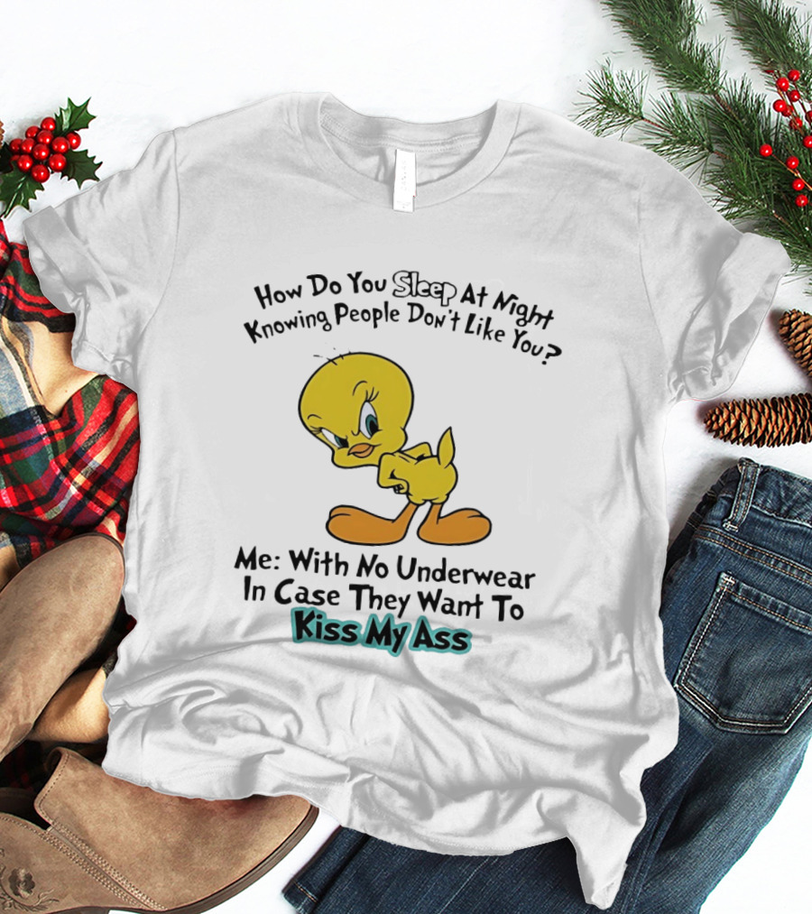 How Do You Sleep At Night Knowing People Don't Like You Tweety Bird Me With No Underwear In Case They Want To Kiss My Ass T-Shirt