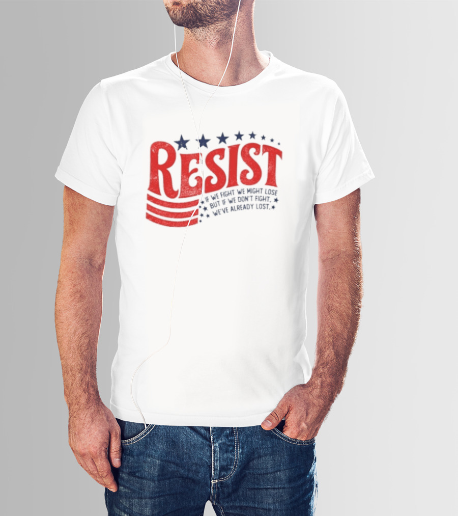 Resist If We Fight We Might Lose But If We Don't Fight We've Already Lost T-Shirt