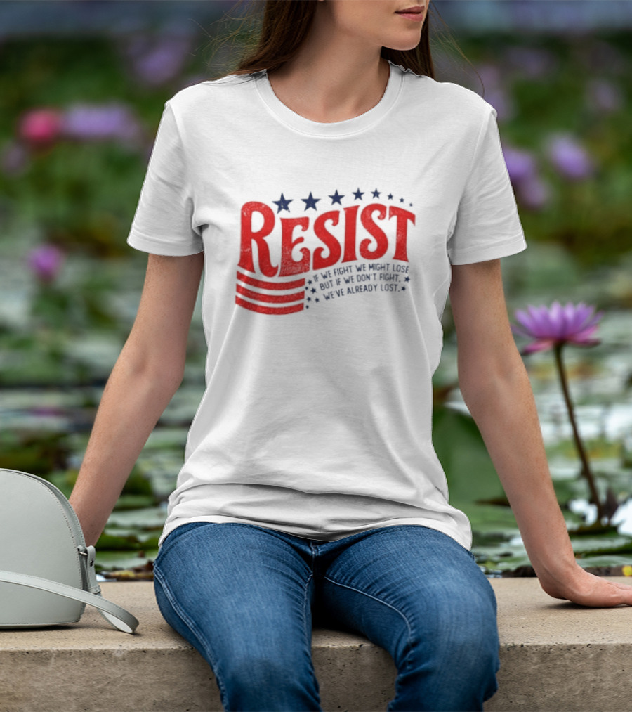 Resist If We Fight We Might Lose But If We Don't Fight We've Already Lost T-Shirt