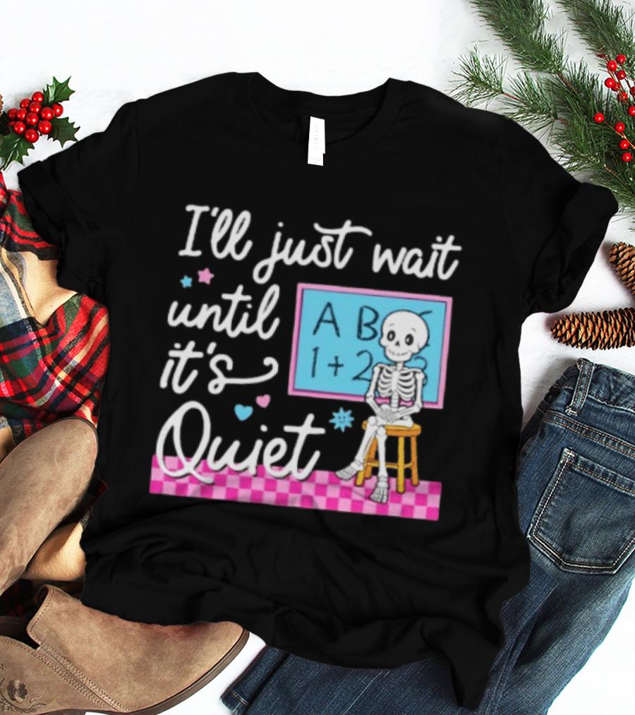 I'll Just Wait Until It's Quiet Skeleton Classroom Humor T-Shirt