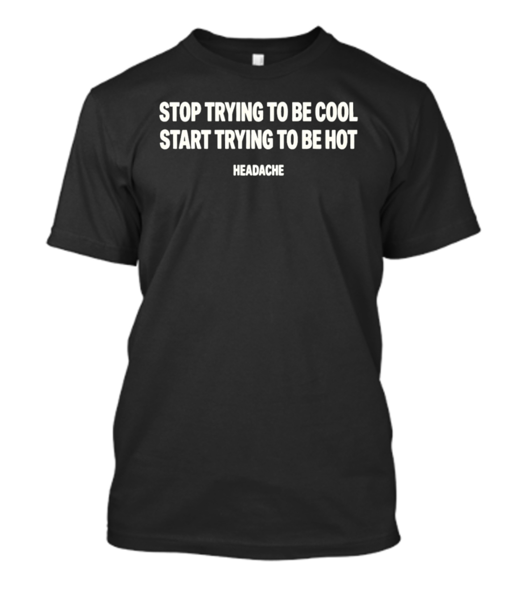 Stop Trying To Be Cool Start Trying To Be Hot Headache T-Shirt