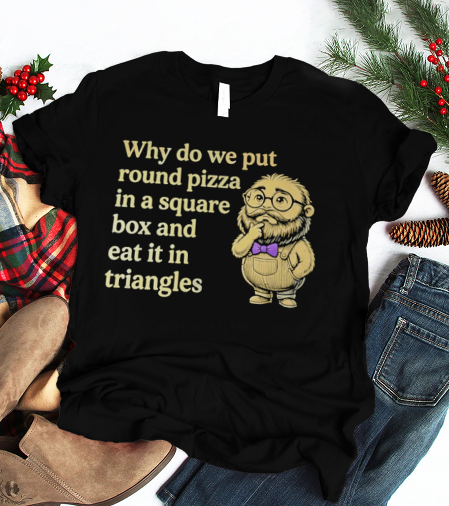 Why Do We Put Round Pizza In A Square Box And Eat It In Triangles Funny Professor T-Shirt