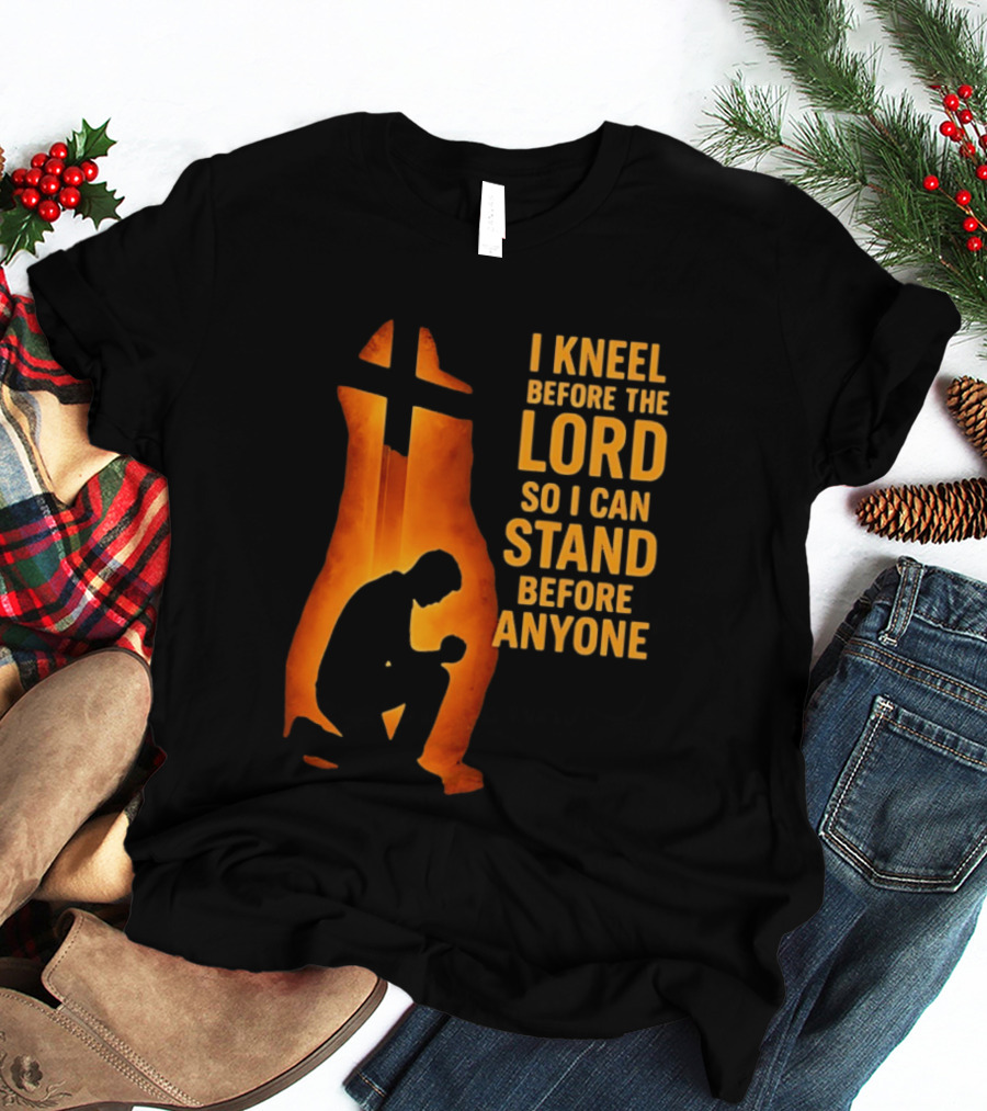 I Kneel Before The Lord So I Can Stand Before Anyone Christian Faith Inspirational T-Shirt