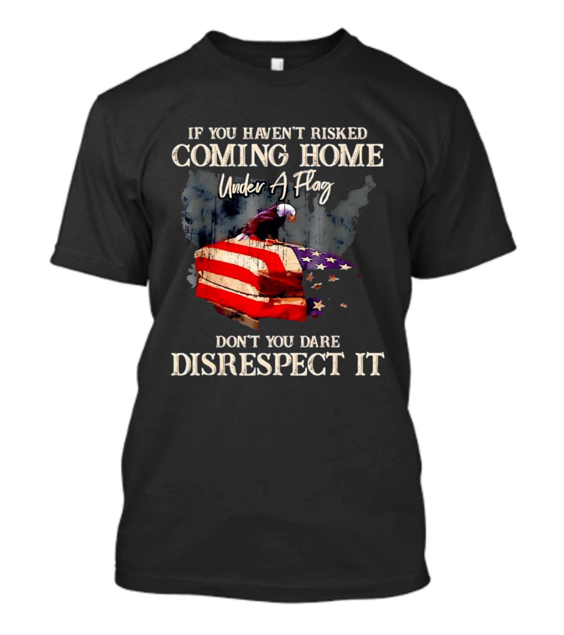 If You Haven't Risked Coming Home Under A Flag Don't You Dare Disrespect It American Flag Bald Eagle T-Shirt