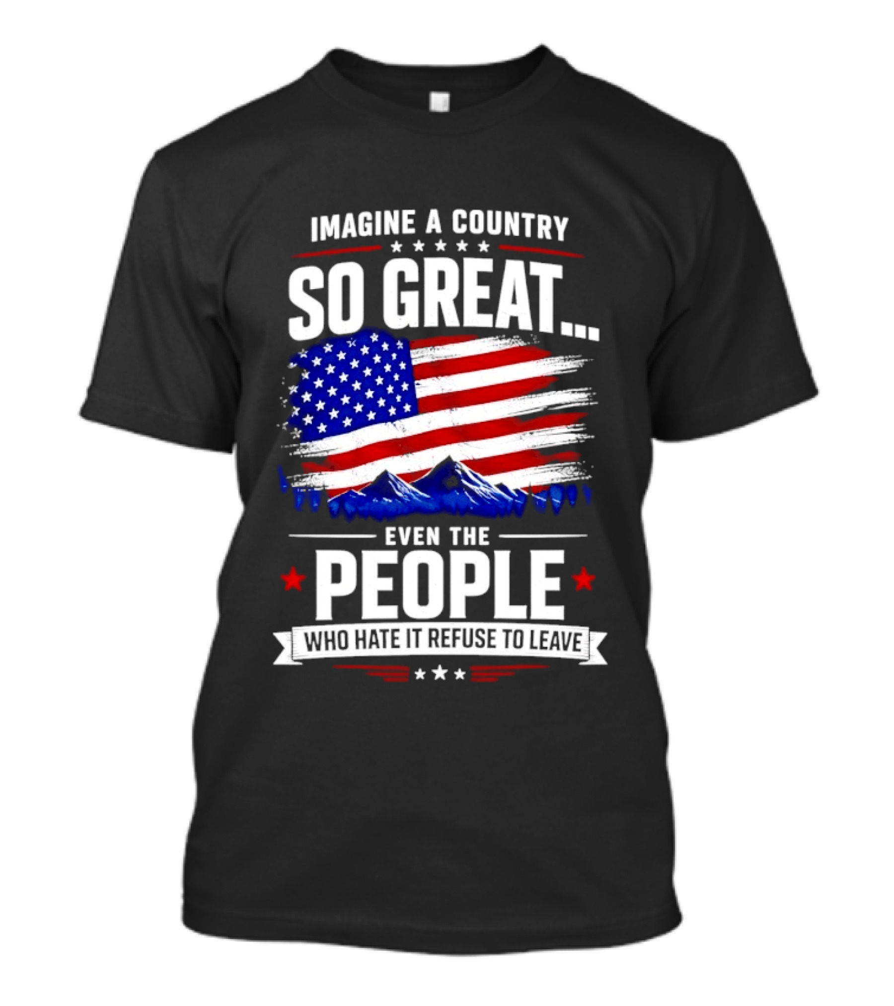 Imagine A Country So Great Even The People Who Hate It Refuse To Leave Flag Stars Stripes Mountains T-Shirt