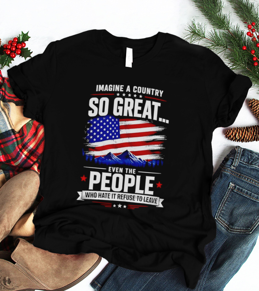 Imagine A Country So Great Even The People Who Hate It Refuse To Leave Flag Stars Stripes Mountains T-Shirt