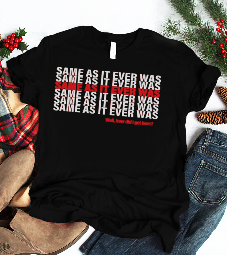 Same As It Ever Was Well How Did I Get Here Lyrics Repeated T-Shirt