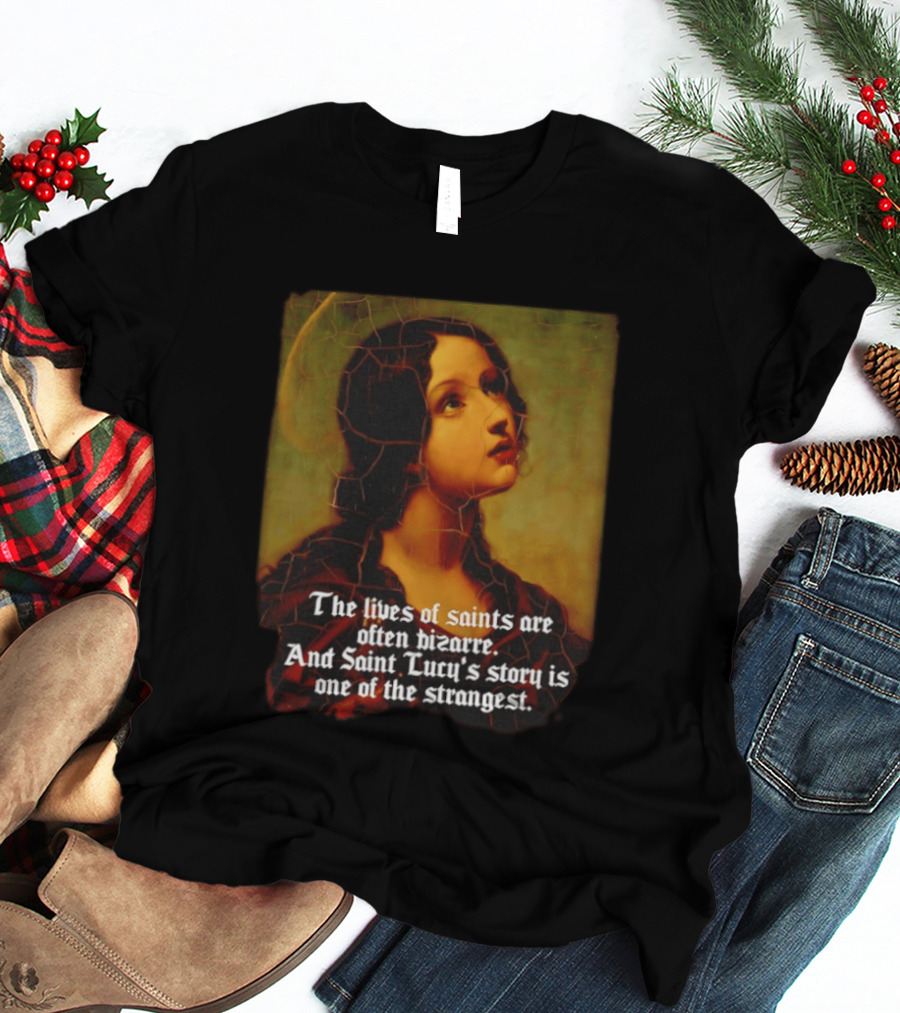 The Lives Of Saints Are Often Bizarre Saint Lucy's Story Is One Of The Strangest T-Shirt