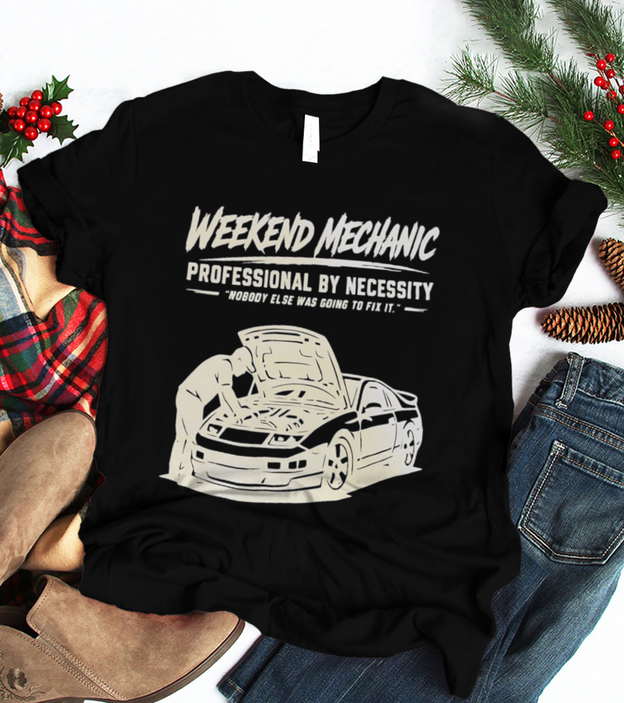 Weekend Mechanic Professional By Necessity Nobody Else Was Going To Fix It T-Shirt