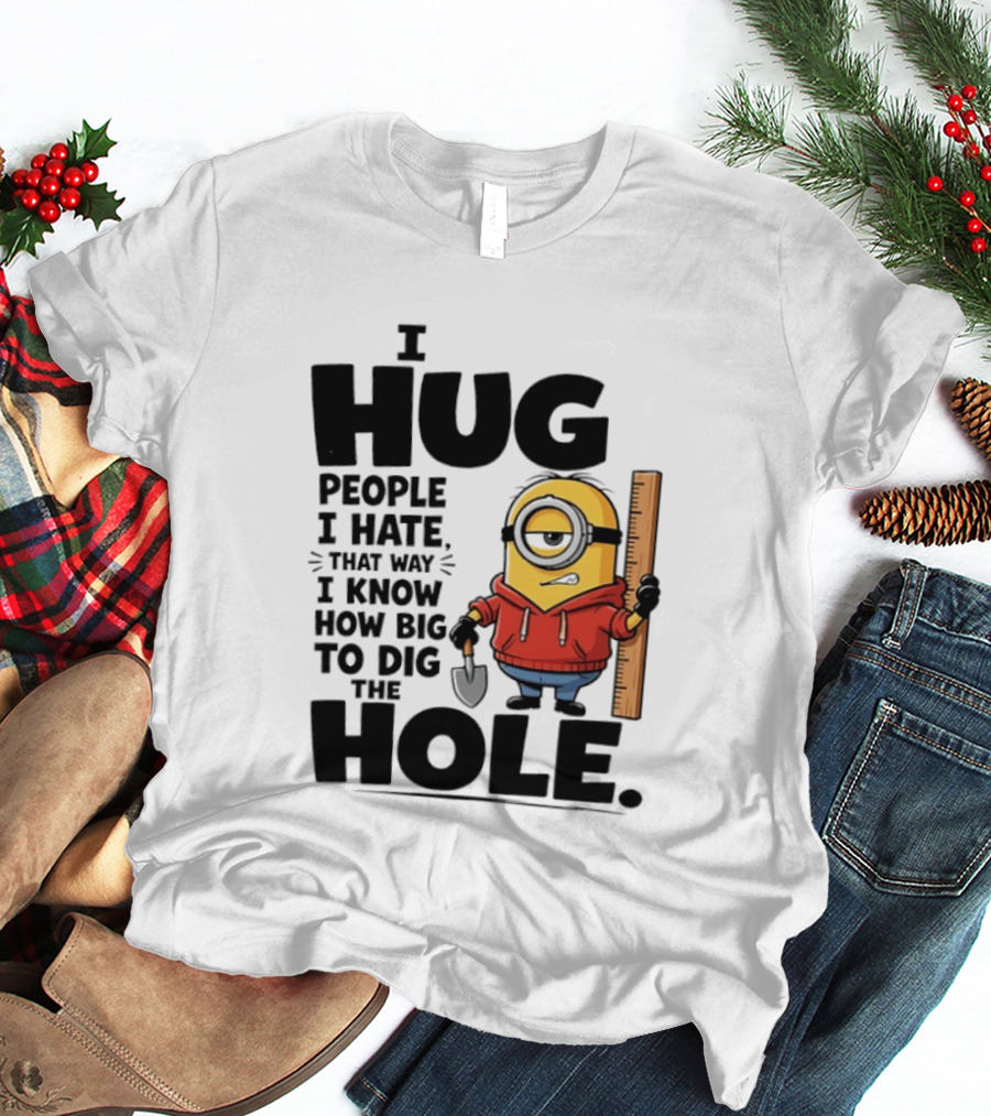 I Hug People I Hate That Way I Know How Big To Dig The Hole Minions T-Shirt