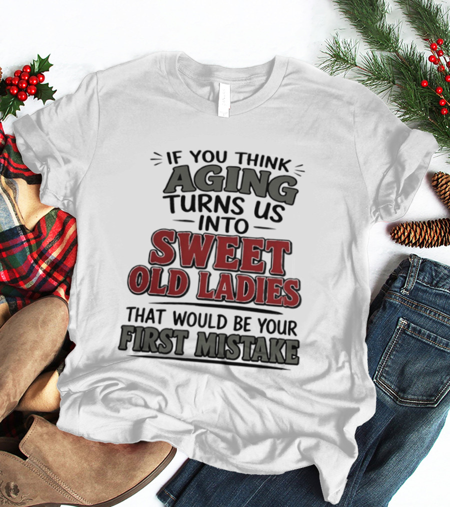 If You Think Aging Turns Us Into Sweet Old Ladies That Would Be Your First Mistake T-Shirt