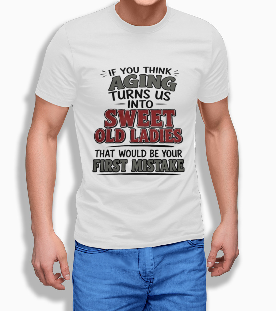 If You Think Aging Turns Us Into Sweet Old Ladies That Would Be Your First Mistake T-Shirt