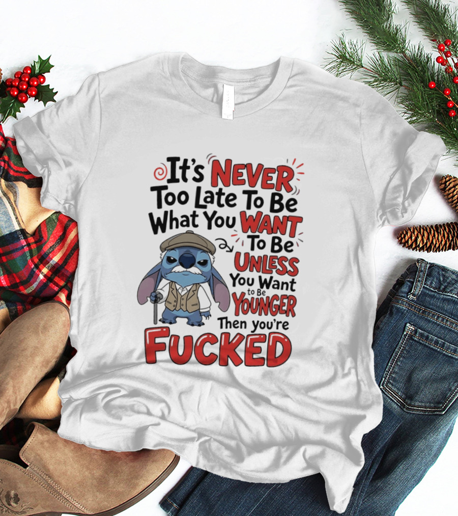 Stitch Never Too Late To Be What You Want Unless You Want To Be Younger Then You're Fucked T-Shirt